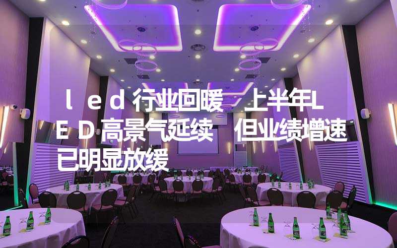 led行业回暖 上半年LED高景气延续 但业绩增速已明显放缓